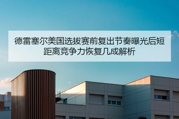德雷塞尔美国选拔赛前复出节奏曝光后短距离竞争力恢复几成解析