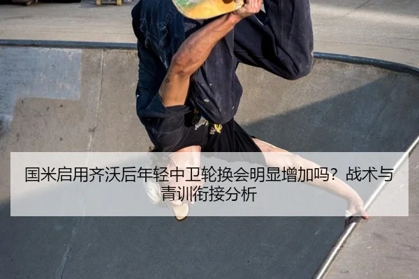 国米启用齐沃后年轻中卫轮换会明显增加吗？战术与青训衔接分析