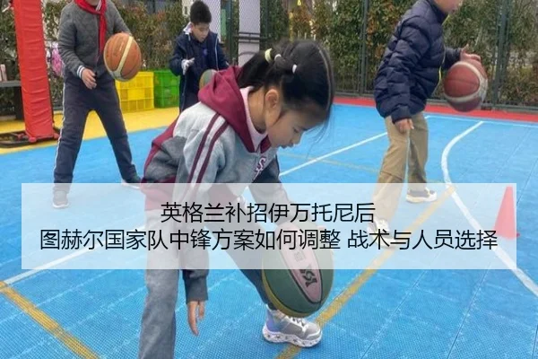 英格兰补招伊万托尼后 图赫尔国家队中锋方案如何调整 战术与人员选择